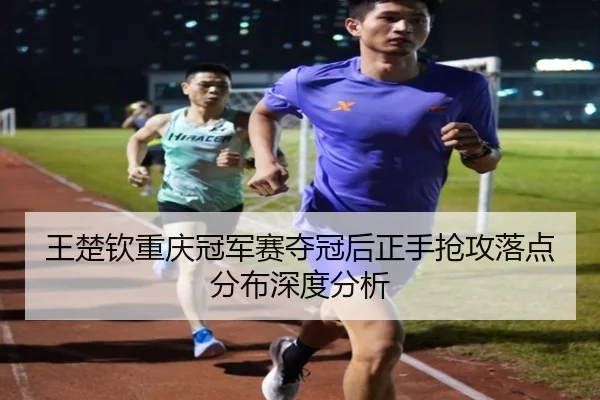 王楚钦重庆冠军赛夺冠后正手抢攻落点分布深度分析